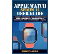 APPLE WATCH SERIES 11 USER GUIDE: A Complete Step by Step Manual for Beginners and Seniors to Learn How to Use Your Smartwatch with WatchOS 26 Tips & Tricks (Clark's Smart Device Manuals)
