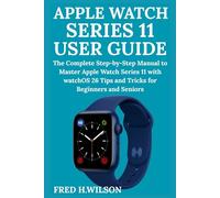 Apple Watch Series 11 User Guide: The Complete Step-by-Step Manual to Master Apple Watch Series 11 with watchOS 26 Tips and Tricks for Beginners and Seniors