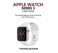 Apple Watch Series 5 User’s Guide: The Complete Beginners Guide To Mastering Your iWatch Series 5