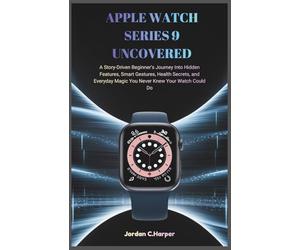 APPLE WATCH SERIES 9 UNCOVERED: A Story-Driven Beginner’s Journey Into Hidden Features, Smart Gestures, Health Secrets, and Everyday Magic You Never Knew Your Watch Could Do