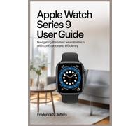 APPLE WATCH SERIES 9 USER GUIDE: Navigating the Latest Wearable Tech with Confidence and Efficiency