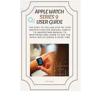 Apple Watch Series 9 User Guide: The Easy-to-Follow Step-By-Step Instruction for Seniors, Simple to Understand Manual to Mastering And Learn to Use The Apple Watch Series 9 in No Time