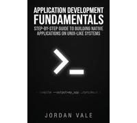 Application Development Fundamentals: Step-by-Step Guide to Building Native Applications on Unix-Like Systems (Foundations of Open-Source Application Development)