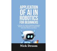 APPLICATION OF AI IN ROBOTICS FOR BEGINNERS: A Hands-On Guide to Building Intelligent Robots From Algorithms to Autonomy With ROS, Python And More
