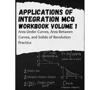 Applications Of Integration MCQ Workbook Volume 1: Area Under Curves, Area Between Curves, and Solids of Revolution Practice