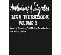 Applications of Integration MCQ Workbook Volume 2: Solids of Revolution, Washer Method, Shell Method, Cross Sections, and Motion Practicece