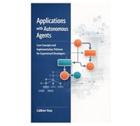 Applications with Autonomous Agents: Core Concepts and Implementation Patterns for Experienced Developers: 3 (The Professional Developer’s Guide to Autonomous AI Agents)