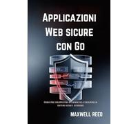 Applicazioni Web sicure con Go: Guida per sviluppatori intermedi alla creazione di sistemi sicuri e affidabili