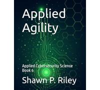 Applied Agility: Applied Cybersecurity Science Book 6 (Cybersecurity Science Canon - Applied Cybersecurity Science Series)