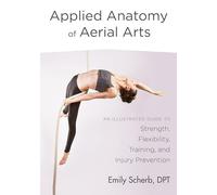 Applied Anatomy Of Aerial Arts: An Illustrated Guide to Strength, Flexibility, Training, and Injury Prevention