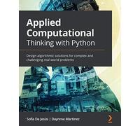 Applied Computational Thinking with Python: Design algorithmic solutions for complex and challenging real-world problems