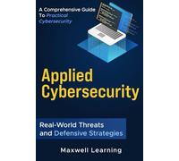 Applied Cybersecurity: Real-World Threats and Defensive Strategies: A Comprehensive Guide to Practical Cybersecurity