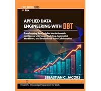 APPLIED DATA ENGINEERING WITH DBT: Transforming Raw Insights into Actionable Intelligence with Clean Modeling, Automated Workflows, and Streamlined Team Collaboration
