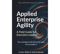 Applied Enterprise Agility: A Field Guide for Executive Leaders (The Applied Agility Series)