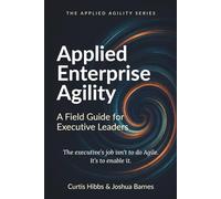 Applied Enterprise Agility: A Field Guide for Executive Leaders (The Applied Agility Series)