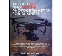 Applied GIS and Drone Photogrammetry for Business: A Beginner-to-Professional Guide to Mapping, Spatial Analysis, Drone Imaging, 3D Modeling, and Real-World Geospatial Solutions