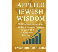 APPLIED JEWISH WISDOM: One Hundred Practical Lessons for Better Decisions, Personal Growth, and Professional Success