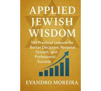 APPLIED JEWISH WISDOM: One Hundred Practical Lessons for Better Decisions, Personal Growth, and Professional Success