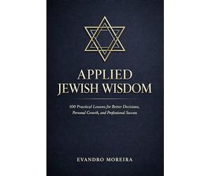 APPLIED JEWISH WISDOM: One Hundred Practical Lessons for Better Decisions, Personal Growth, and Professional Success