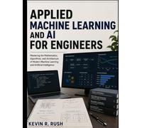 Applied Machine Learning And Ai For Engineers: Mastering the Mathematics, Algorithms, and Architecture of Modern Machine Learning and Artificial Intelligence