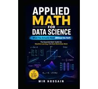 APPLIED MATH FOR DATA SCIENCE What You Actually Need (Without the Fluff): The Essential Math Toolkit for Machine Learning, AI, and Real-World Data Work