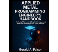 Applied Metal Programming Engineer’s Handbook: Mastering GPU-Powered Graphics, Compute, and Real-Time Rendering Across Apple Platforms (Scalable Code Patterns)