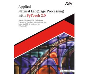 Applied Natural Language Processing with PyTorch 2.0: Master Advanced NLP Techniques, Transform Text Data into Insights, and Build Scalable AI Models with PyTorch 2.0 (English Edition)