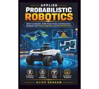 APPLIED PROBABILISTIC ROBOTICS: Master Localization, SLAM, Sensor Fusion, and Autonomous Navigation with Practical Algorithms and Real-World Projects