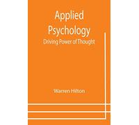 Applied Psychology: Driving Power of Thought; Being the Third in a Series of Twelve Volumes on the Applications of Psychology to the Problems of Personal and Business Efficiency
