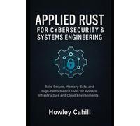 Applied Rust for Cybersecurity & Systems Engineering: Build Secure, Memory-Safe, and High-Performance Tools for Modern Infrastructure and Cloud Environments