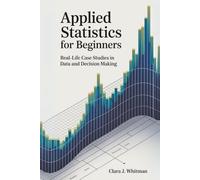 APPLIED STATISTICS FOR BEGINNERS: Real-Life Case Studies in Data and Decision Making (Tech Essentials Foundations)