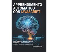 Apprendimento automatico con JavaScript: Guida pratica al machine learning | Costruisci 8 applicazioni AI | Progetti TensorFlow.js e Brain.js