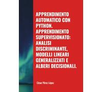APPRENDIMENTO AUTOMATICO CON PYTHON. APPRENDIMENTO SUPERVISIONATO: ANALISI DISCRIMINANTE, MODELLI LINEARI GENERALIZZATI E ALBERI DECISIONALI.