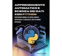 Apprendimento automatico e scienza dei dati con Python: Costruisci modelli di intelligenza artificiale e analizza i dati in modo efficace