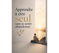 Apprendre à être seul sans se sentir abandonné: Apaise ta peur de l’abandon, libère-toi de la dépendance affective et construis en toi la sécurité que tu cherchais chez les autres .
