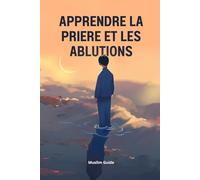 Apprendre à faire la prière et les ablutions étape par étape: Livre pour apprendre la prière et les ablutions en islam (pour débutants, enfants et adultes) - Application offerte (Apprendre l'islam)