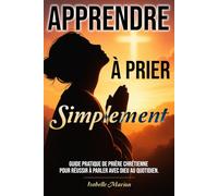 Apprendre à prier Simplement: Guide pratique de prière chrétienne pour réussir à parler avec Dieu au quotidien. (Chemin spirituel de la foi chrétienne)