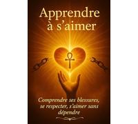 Apprendre à s’aimer: Comprendre ses blessures, se respecter, s’aimer sans dépendre
