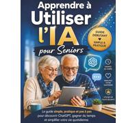 Apprendre à Utiliser l’IA pour Seniors: Le guide simple, pratique et pas à pas pour découvrir ChatGPT, gagner du temps et simplifier votre vie quotidienne