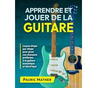 Apprendre et Jouer de la Guitare: Leçons étape par étape pour jouer vos chansons préférées à la guitare acoustique et électrique (Livres complets pour apprendre soi-même la guitare)
