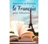 Apprendre et Pratiquer le Français pour Débutants - Vocabulaire de Base, Notions de Grammaire et Phrases Utiles pour Communiquer Rapidement