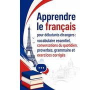 Apprendre le français pour débutants étrangers : vocabulaire essentiel, conversations du quotidien, proverbes, grammaire et exercices corrigés