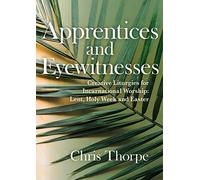 Apprentices and Eyewitnesses: Creative Liturgies for Incarnational Worship: Lent, Holy Week and Easter