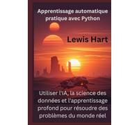 Apprentissage automatique pratique avec Python: Utiliser l'IA, la science des données et l'apprentissage profond pour résoudre des problèmes du monde réel