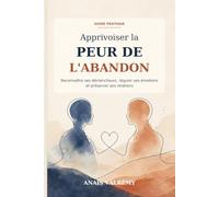 Apprivoiser la peur de l'abandon : Attachement anxieux et dépendance affective - reconnaître ses déclencheurs, réguler ses émotions et préserver ses relations