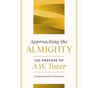 Approaching the Almighty: 100 Prayers of A. W. Tozer