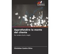 Approfondire la mente del cliente: Per vendere di più e meglio
