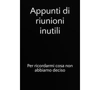 Appunti di riunioni inutili: Per ricordarmi cosa non abbiamo deciso (Lavorare fa schifo e devo pure prendere appunti)