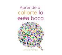 Aprende a callarte la puta boca (y conseguirás lo que quieras): Las habilidades de quienes siempre logran que les vaya bien