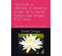 Aprende a disfrutar el immenso poder de tu mente hantes que tengas 100 anos: Disfrutando de la mente a lo maximo